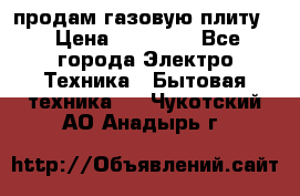 продам газовую плиту. › Цена ­ 10 000 - Все города Электро-Техника » Бытовая техника   . Чукотский АО,Анадырь г.